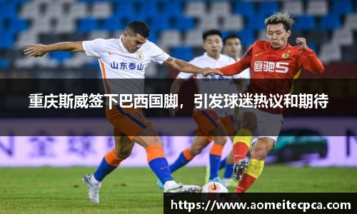 重庆斯威签下巴西国脚，引发球迷热议和期待