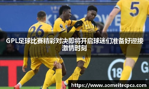 GPL足球比赛精彩对决即将开启球迷们准备好迎接激情时刻