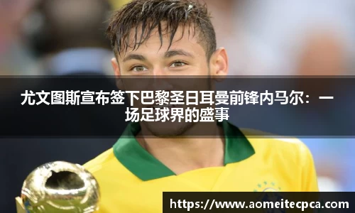 尤文图斯宣布签下巴黎圣日耳曼前锋内马尔：一场足球界的盛事