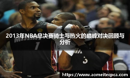 2013年NBA总决赛骑士与热火的巅峰对决回顾与分析