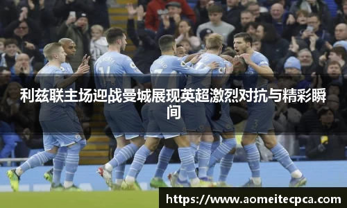 利兹联主场迎战曼城展现英超激烈对抗与精彩瞬间