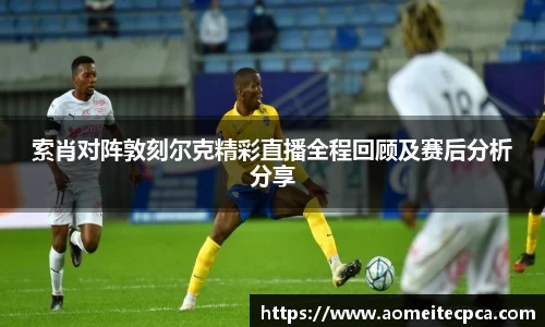 索肖对阵敦刻尔克精彩直播全程回顾及赛后分析分享