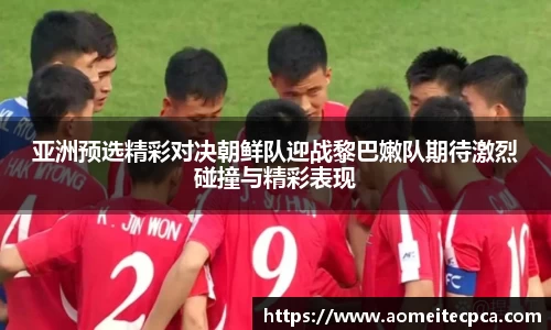 亚洲预选精彩对决朝鲜队迎战黎巴嫩队期待激烈碰撞与精彩表现