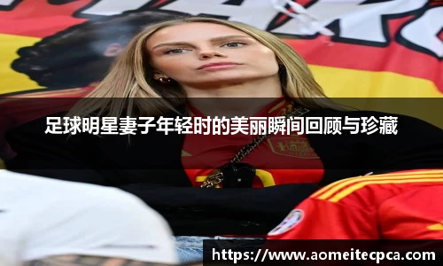 足球明星妻子年轻时的美丽瞬间回顾与珍藏