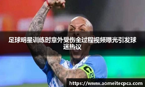 足球明星训练时意外受伤全过程视频曝光引发球迷热议